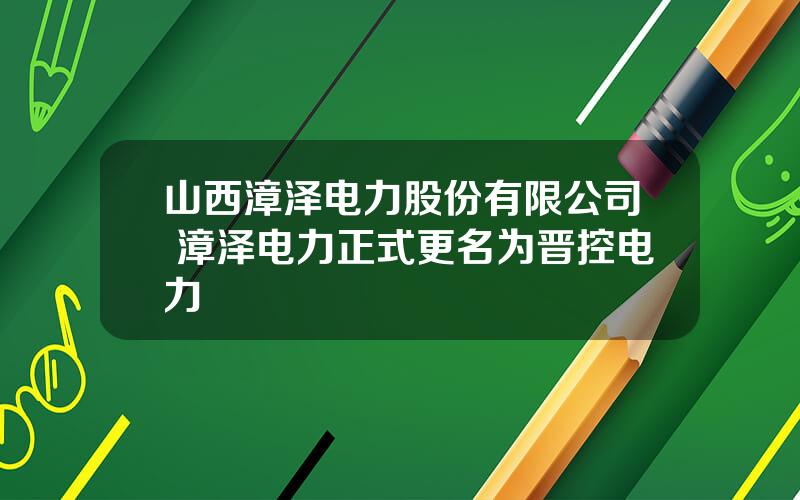 山西漳泽电力股份有限公司 漳泽电力正式更名为晋控电力